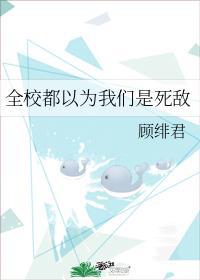 全校都以为我们是死敌by顾