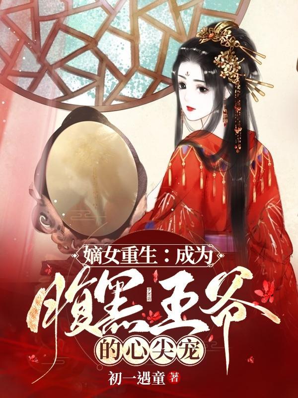 嫡女重生成为腹黑王爷的心尖宠无广告