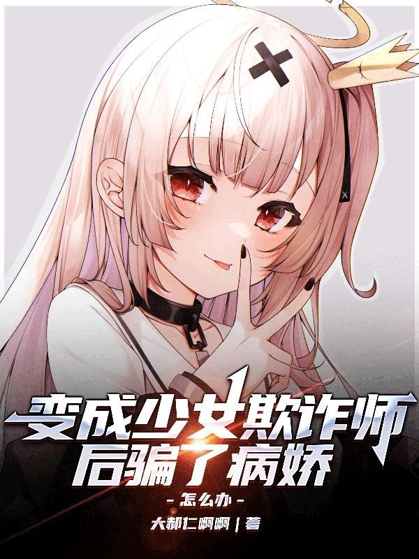 变成少女欺诈师后骗了病娇怎么办TXT