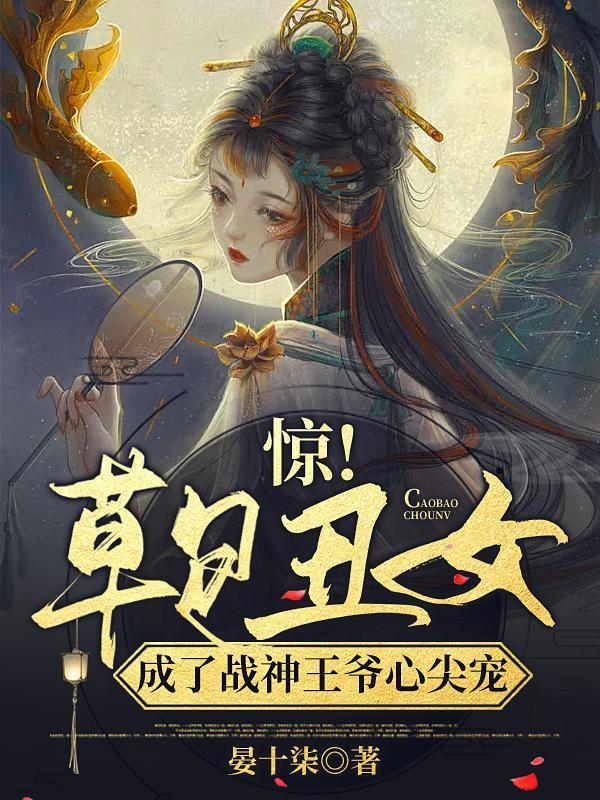 惊!草包丑女成了战神王爷心尖宠