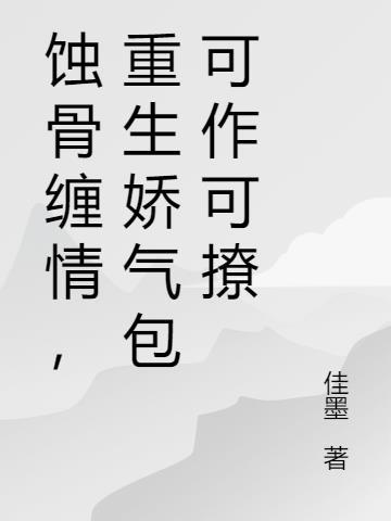 蚀骨缠情，重生娇气包可作可撩